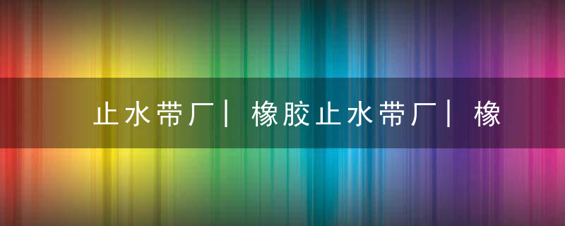 止水带厂|橡胶止水带厂|橡胶止水带厂家